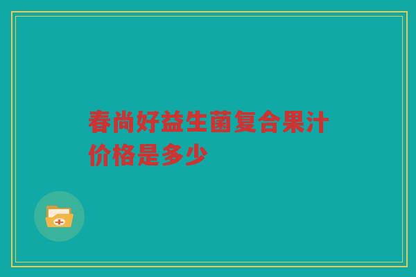 春尚好益生菌复合果汁价格是多少 春尚好益生菌复合果汁价格是多少