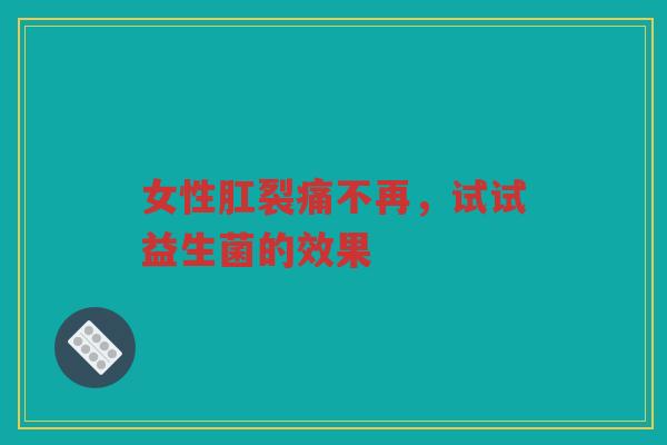 女性肛裂痛不再，试试益生菌的效果
