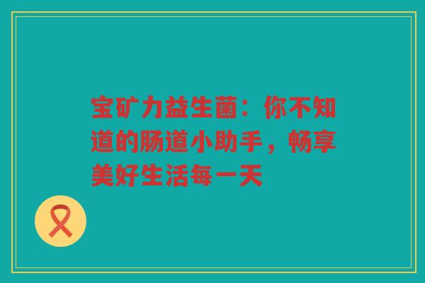 宝矿力益生菌:你不知道的肠道小助手,畅享美好生活每一天