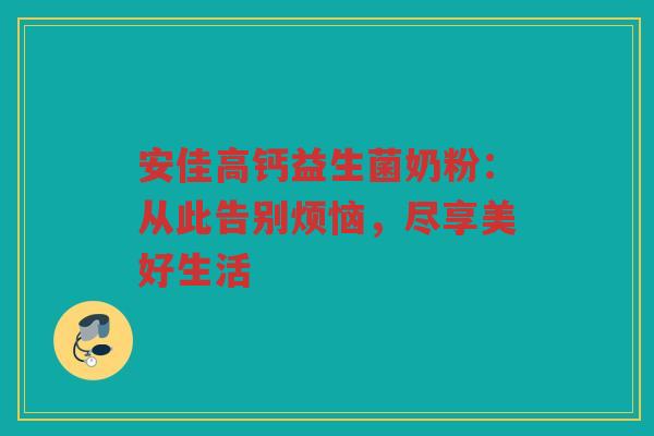 安佳高钙益生菌奶粉:从此告别烦恼,尽享美好生活