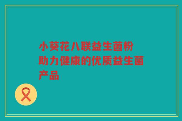 小葵花八联益生菌粉 助力健康的优质益生菌产品 小葵花八联益生菌粉 助力健康的优质益生菌产品