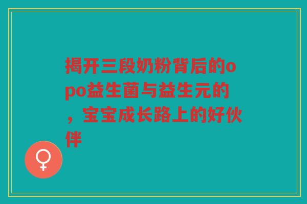 揭开三段奶粉背后的opo益生菌与益生元的,宝宝成长路上的好伙伴