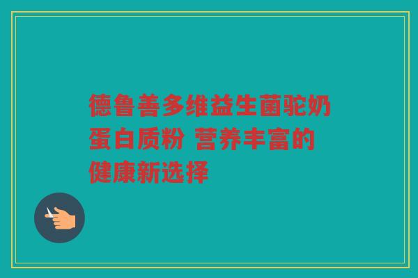 德鲁善多维益生菌驼奶蛋白质粉 营养丰富的健康新选择