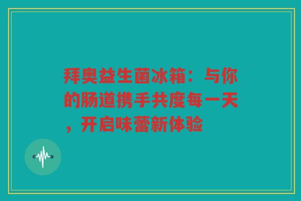 拜奥益生菌冰箱:与你的肠道携手共度每一天,开启味蕾新体验 拜奥益生菌冰箱:与你的肠道携手共度每一天,开启味蕾新体验