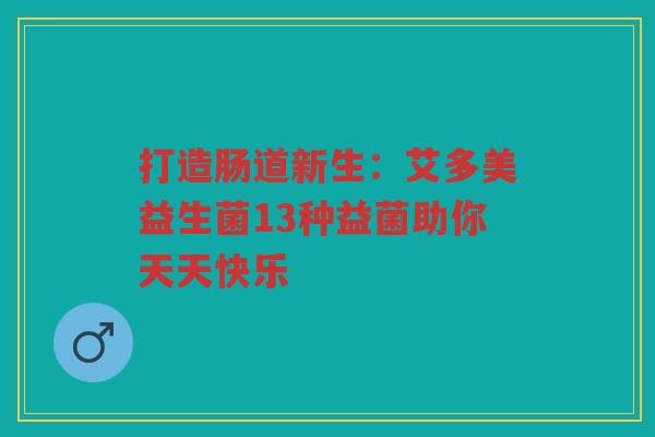 打造肠道新生:艾多美益生菌13种益菌助你天天快乐 打造肠道新生:艾多美益生菌13种益菌助你天天快乐