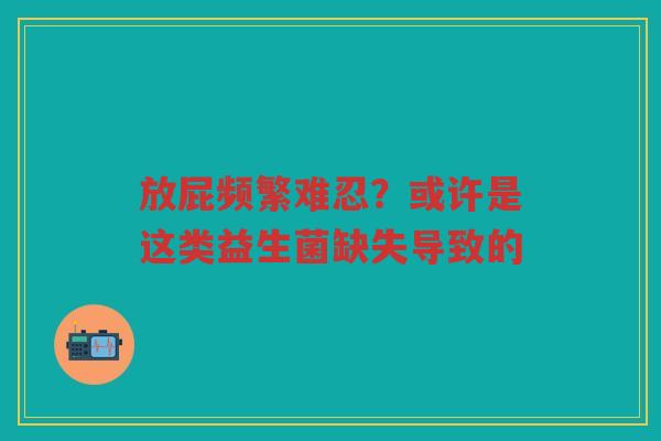 放屁频繁难忍?或许是这类益生菌缺失导致的