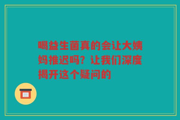 喝益生菌真的会让大姨妈推迟吗?让我们深度揭开这个疑问的