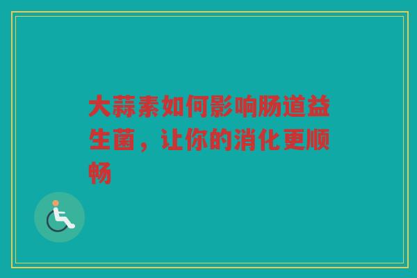 大蒜素如何影响肠道益生菌,让你的消化更顺畅