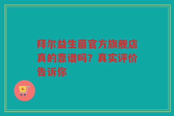 拜尔益生菌官方旗舰店真的靠谱吗?真实评价告诉你 拜尔益生菌官方旗舰店真的靠谱吗?真实评价告诉你