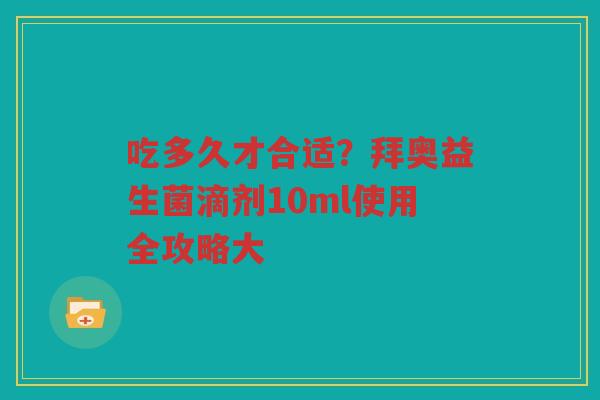 吃多久才合适?拜奥益生菌滴剂10ml使用全攻略大