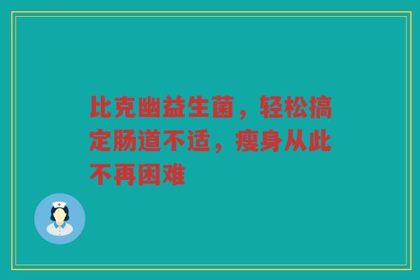 比克幽益生菌，轻松搞定肠道不适，瘦身从此不再困难