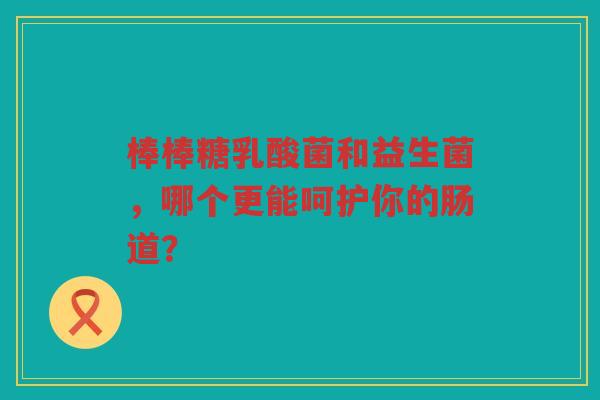 棒棒糖乳酸菌和益生菌,哪个更能呵护你的肠道? 棒棒糖乳酸菌和益生菌,哪个更能呵护你的肠道?
