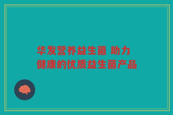 华发营养益生菌 助力健康的优质益生菌产品 华发营养益生菌 助力健康的优质益生菌产品