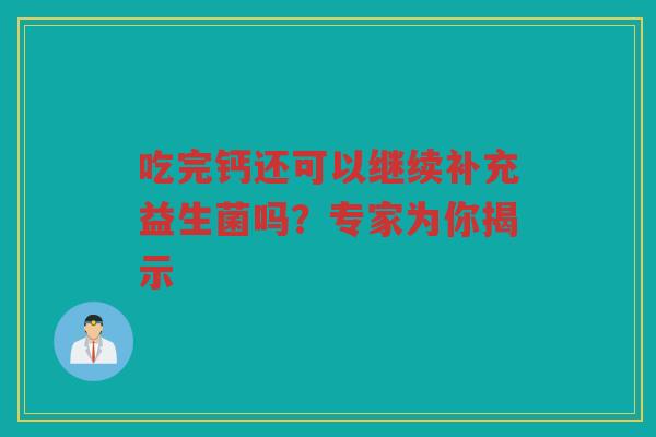 吃完钙还可以继续补充益生菌吗?专家为你揭示