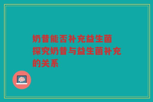 奶昔能否补充益生菌 探究奶昔与益生菌补充的关系