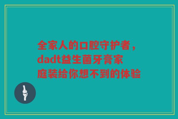 全家人的口腔守护者，dadt益生菌牙膏家庭装给你想不到的体验
