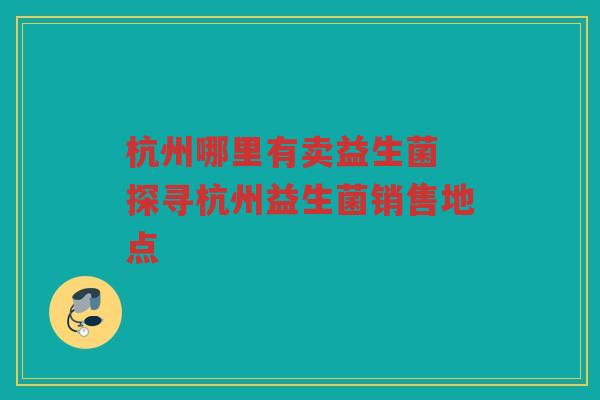 杭州哪里有卖益生菌 探寻杭州益生菌销售地点