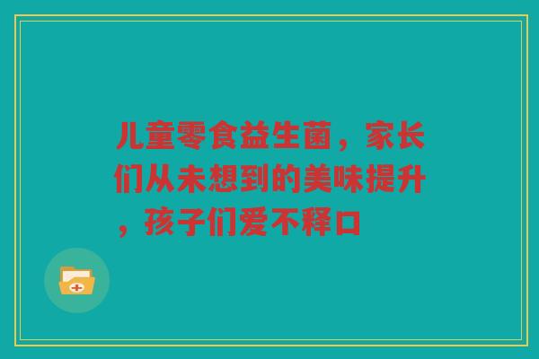 儿童零食益生菌,家长们从未想到的美味提升,孩子们爱不释口