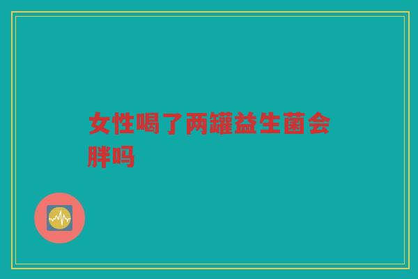女性喝了两罐益生菌会胖吗