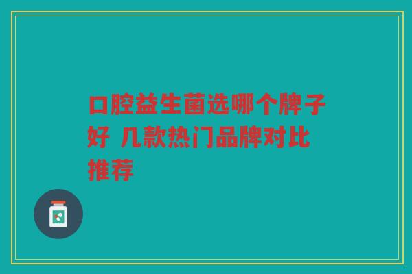 口腔益生菌选哪个牌子好 几款热门品牌对比推荐