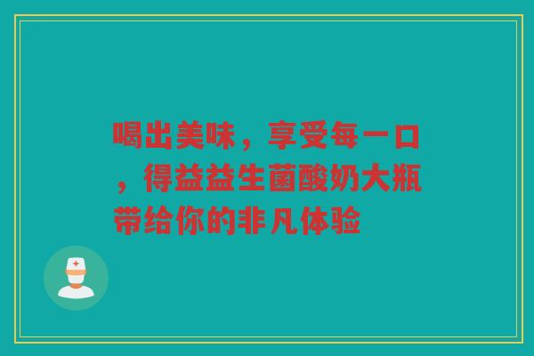 喝出美味，享受每一口，得益益生菌酸奶大瓶带给你的非凡体验