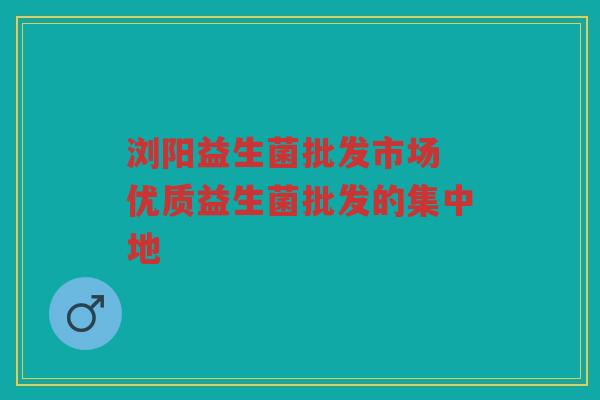 浏阳益生菌批发市场 优质益生菌批发的集中地