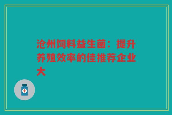 沧州饲料益生菌：提升养殖效率的佳推荐企业大