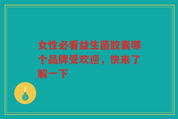 女性必看益生菌胶囊哪个品牌受欢迎，快来了解一下