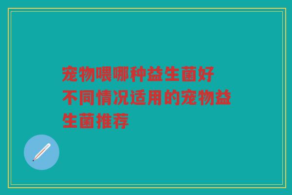 宠物喂哪种益生菌好 不同情况适用的宠物益生菌推荐 宠物喂哪种益生菌好 不同情况适用的宠物益生菌推荐
