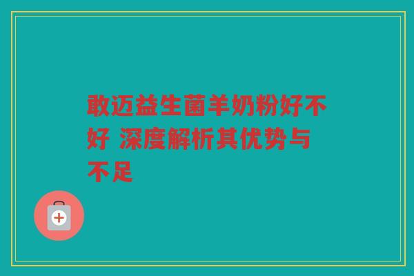 敢迈益生菌羊奶粉好不好 深度解析其优势与不足 敢迈益生菌羊奶粉好不好 深度解析其优势与不足