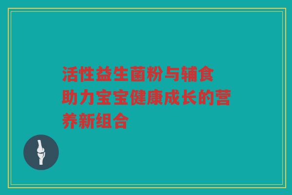 活性益生菌粉与辅食 助力宝宝健康成长的营养新组合