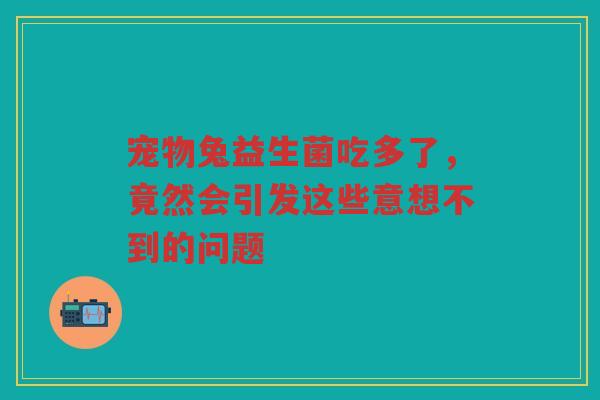 宠物兔益生菌吃多了，竟然会引发这些意想不到的问题