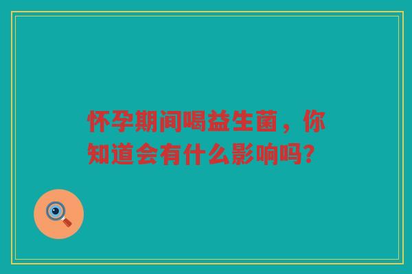 怀孕期间喝益生菌，你知道会有什么影响吗？