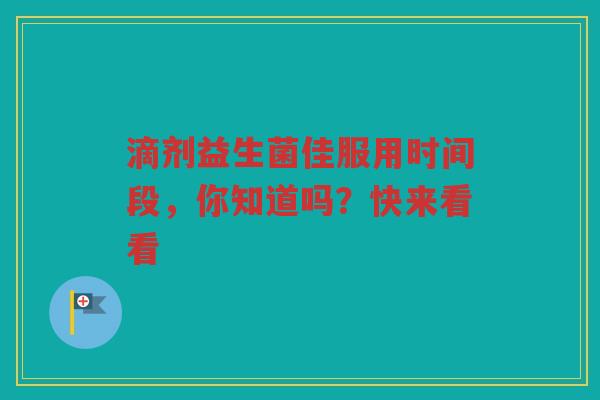 滴剂益生菌佳服用时间段，你知道吗？快来看看