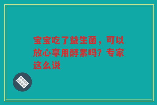 宝宝吃了益生菌,可以放心享用酵素吗?专家这么说 宝宝吃了益生菌,可以放心享用酵素吗?专家这么说