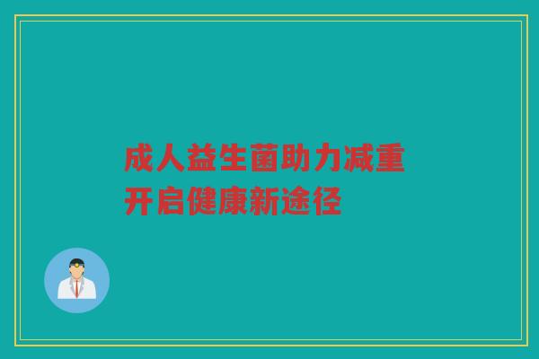 成人益生菌助力减重 开启健康新途径 成人益生菌助力减重 开启健康新途径