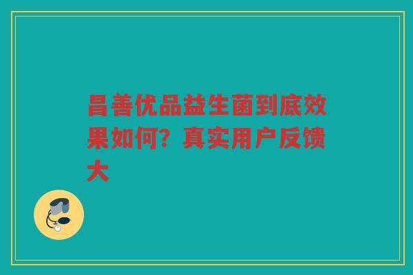 昌善优品益生菌到底效果如何？真实用户反馈大