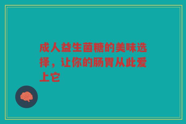 成人益生菌糖的美味选择,让你的肠胃从此爱上它
