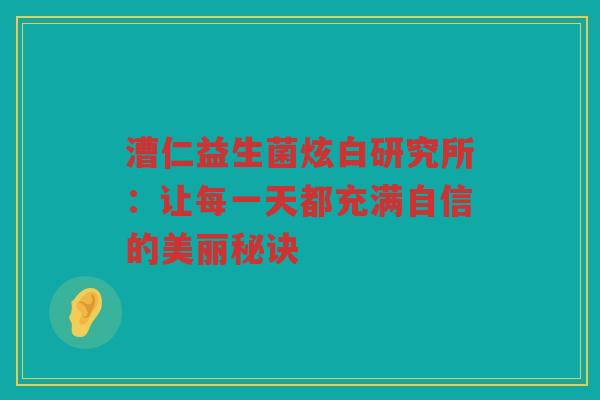 漕仁益生菌炫白研究所:让每一天都充满自信的美丽秘诀 漕仁益生菌炫白研究所:让每一天都充满自信的美丽秘诀