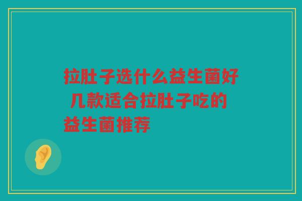 拉肚子选什么益生菌好 几款适合拉肚子吃的益生菌推荐