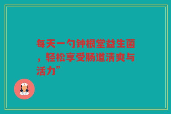 每天一勺钟根堂益生菌,轻松享受肠道清爽与活力”