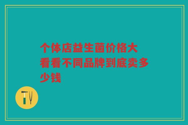 个体店益生菌价格大 看看不同品牌到底卖多少钱