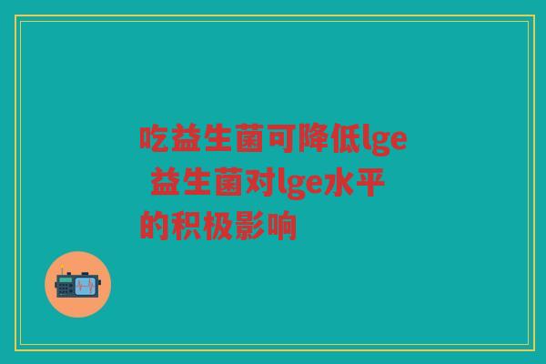 吃益生菌可降低lge 益生菌对lge水平的积极影响 吃益生菌可降低lge 益生菌对lge水平的积极影响