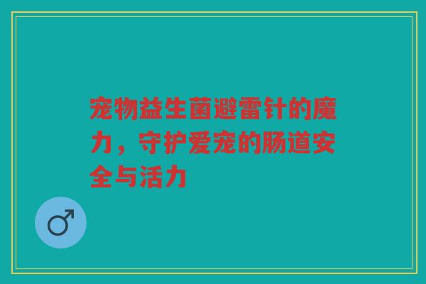 宠物益生菌避雷针的魔力,守护爱宠的肠道安全与活力