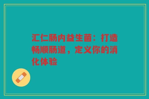 汇仁肠内益生菌:打造畅顺肠道,定义你的消化体验