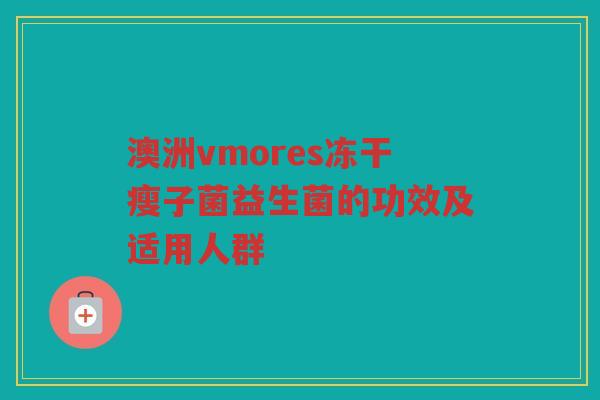 澳洲vmores冻干瘦子菌益生菌的功效及适用人群 澳洲vmores冻干瘦子菌益生菌的功效及适用人群