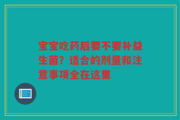 宝宝吃药后要不要补益生菌?适合的剂量和注意事项全在这里