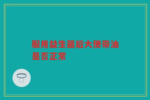 服用益生菌后大便带油是否正常 服用益生菌后大便带油是否正常