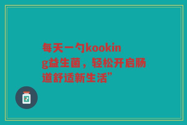 每天一勺kooking益生菌,轻松开启肠道舒适新生活” 每天一勺kooking益生菌,轻松开启肠道舒适新生活”