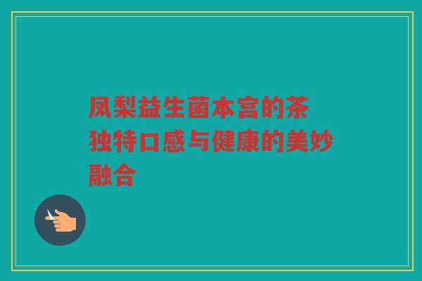 凤梨益生菌本宫的茶 独特口感与健康的美妙融合
